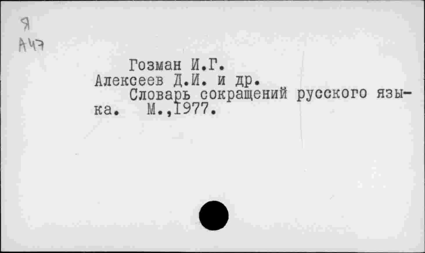 ﻿51
ЬЧ?
Гозман И.Г.
Алексеев Д.И. и др.
Словарь сокращений русского язы-
ка. М.,1977.